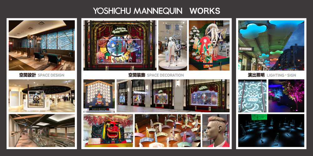 YOSHICHU MANNEQUIN WORKS
空間設計
SPACE DESIGN
空間装飾
SPACE DECORATION
演出照明
LIGHTING・SIGN